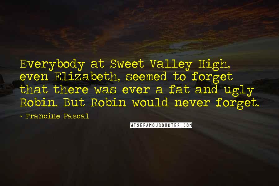 Francine Pascal Quotes: Everybody at Sweet Valley High, even Elizabeth, seemed to forget that there was ever a fat and ugly Robin. But Robin would never forget.