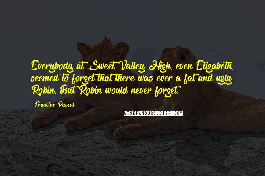 Francine Pascal Quotes: Everybody at Sweet Valley High, even Elizabeth, seemed to forget that there was ever a fat and ugly Robin. But Robin would never forget.