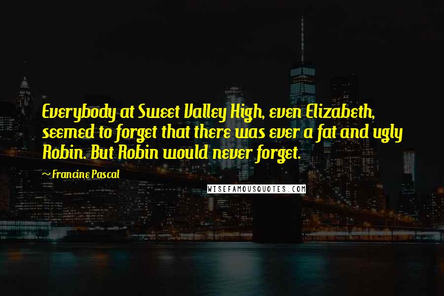 Francine Pascal Quotes: Everybody at Sweet Valley High, even Elizabeth, seemed to forget that there was ever a fat and ugly Robin. But Robin would never forget.