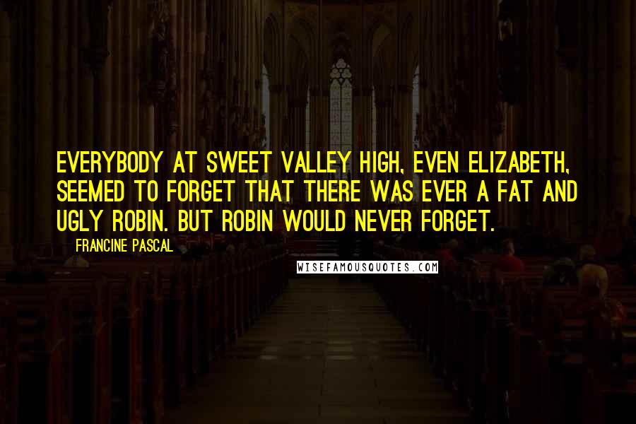 Francine Pascal Quotes: Everybody at Sweet Valley High, even Elizabeth, seemed to forget that there was ever a fat and ugly Robin. But Robin would never forget.