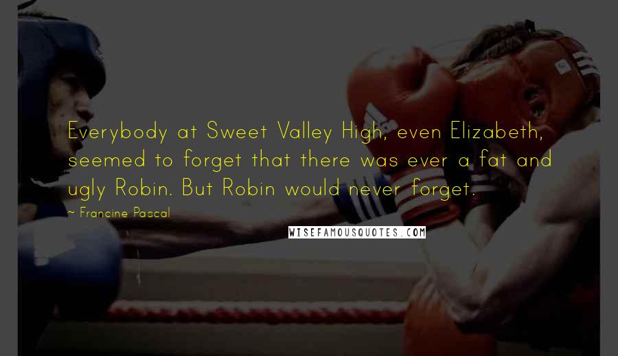 Francine Pascal Quotes: Everybody at Sweet Valley High, even Elizabeth, seemed to forget that there was ever a fat and ugly Robin. But Robin would never forget.