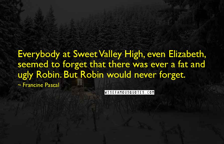 Francine Pascal Quotes: Everybody at Sweet Valley High, even Elizabeth, seemed to forget that there was ever a fat and ugly Robin. But Robin would never forget.
