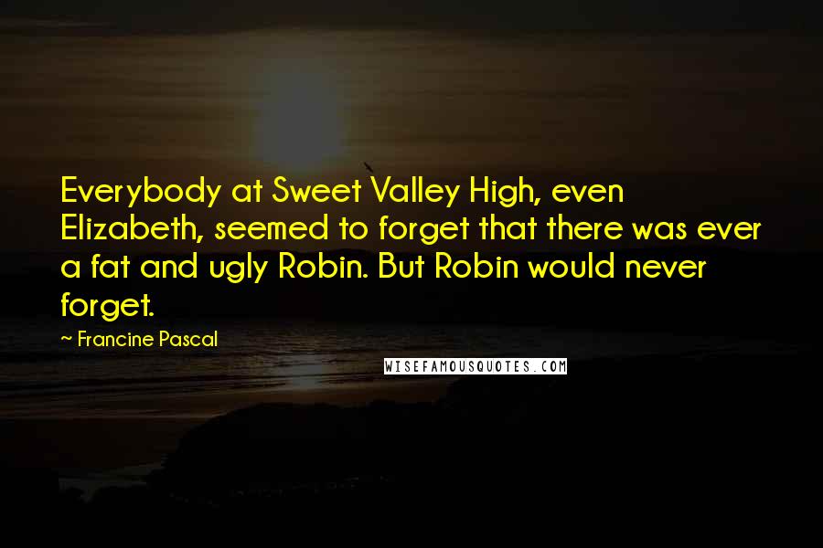 Francine Pascal Quotes: Everybody at Sweet Valley High, even Elizabeth, seemed to forget that there was ever a fat and ugly Robin. But Robin would never forget.