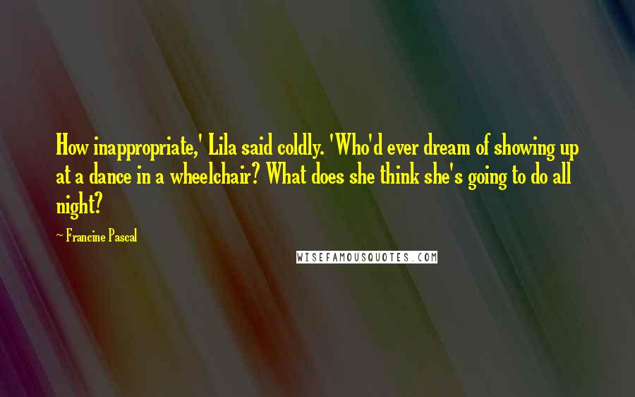 Francine Pascal Quotes: How inappropriate,' Lila said coldly. 'Who'd ever dream of showing up at a dance in a wheelchair? What does she think she's going to do all night?