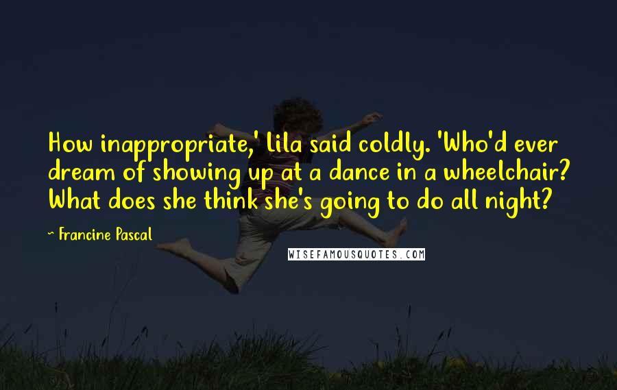 Francine Pascal Quotes: How inappropriate,' Lila said coldly. 'Who'd ever dream of showing up at a dance in a wheelchair? What does she think she's going to do all night?