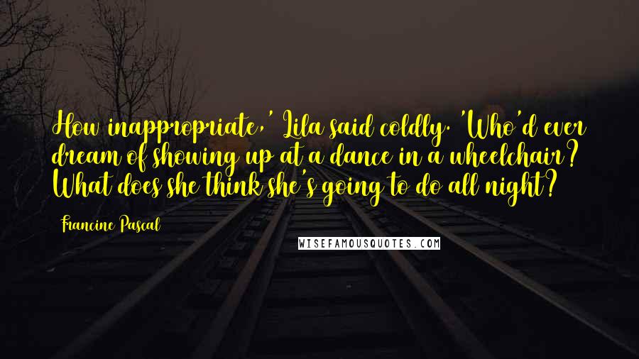 Francine Pascal Quotes: How inappropriate,' Lila said coldly. 'Who'd ever dream of showing up at a dance in a wheelchair? What does she think she's going to do all night?