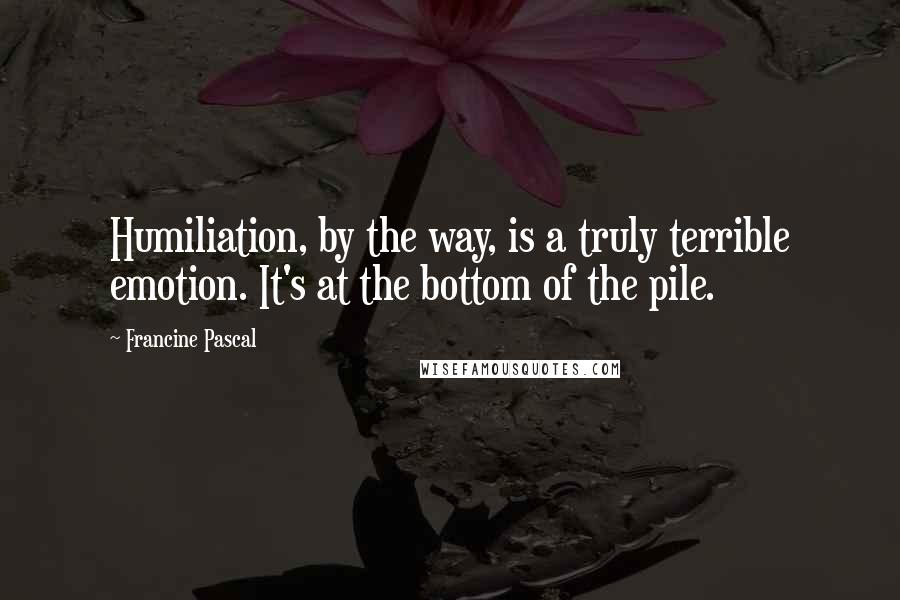 Francine Pascal Quotes: Humiliation, by the way, is a truly terrible emotion. It's at the bottom of the pile.