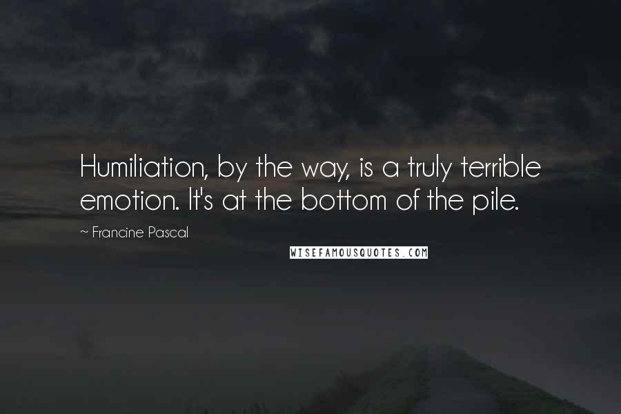 Francine Pascal Quotes: Humiliation, by the way, is a truly terrible emotion. It's at the bottom of the pile.