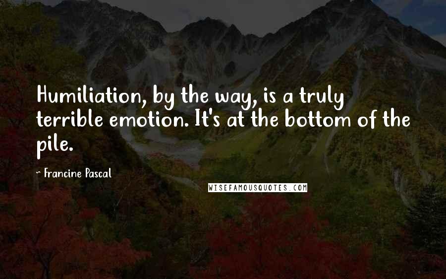 Francine Pascal Quotes: Humiliation, by the way, is a truly terrible emotion. It's at the bottom of the pile.