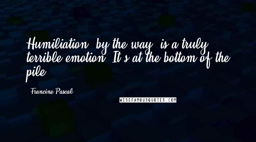 Francine Pascal Quotes: Humiliation, by the way, is a truly terrible emotion. It's at the bottom of the pile.