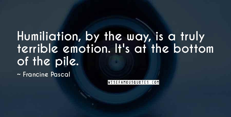 Francine Pascal Quotes: Humiliation, by the way, is a truly terrible emotion. It's at the bottom of the pile.