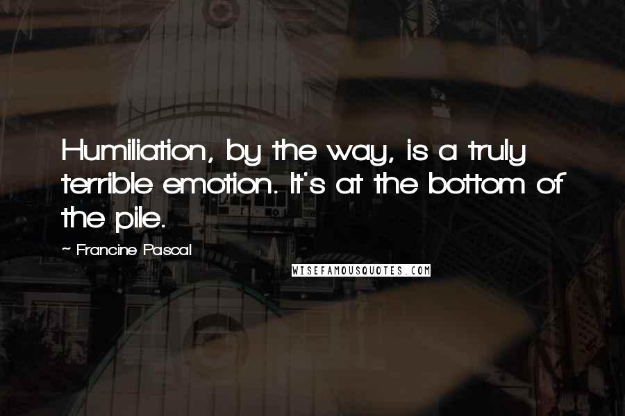 Francine Pascal Quotes: Humiliation, by the way, is a truly terrible emotion. It's at the bottom of the pile.