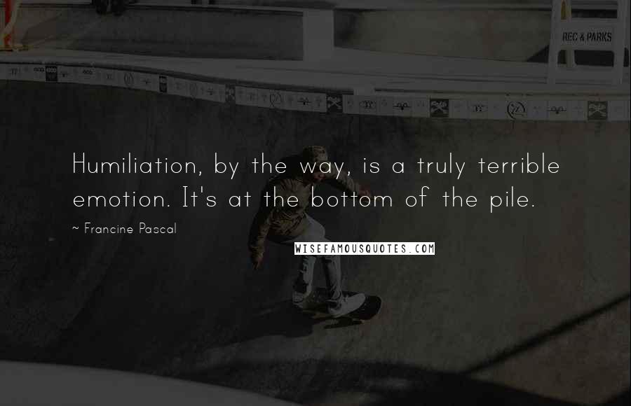 Francine Pascal Quotes: Humiliation, by the way, is a truly terrible emotion. It's at the bottom of the pile.