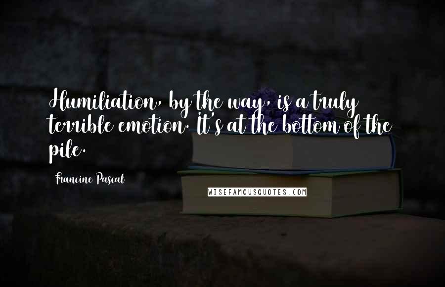 Francine Pascal Quotes: Humiliation, by the way, is a truly terrible emotion. It's at the bottom of the pile.