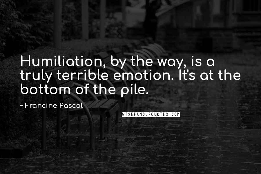 Francine Pascal Quotes: Humiliation, by the way, is a truly terrible emotion. It's at the bottom of the pile.