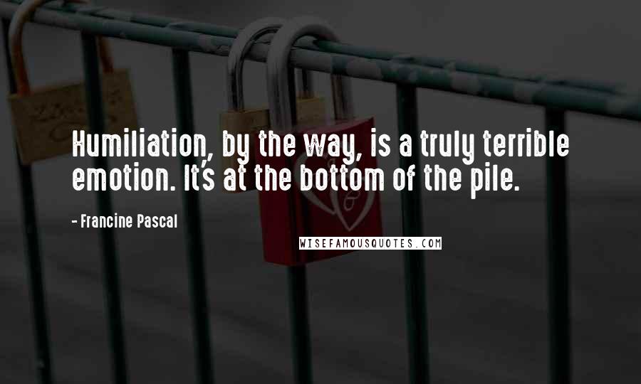 Francine Pascal Quotes: Humiliation, by the way, is a truly terrible emotion. It's at the bottom of the pile.