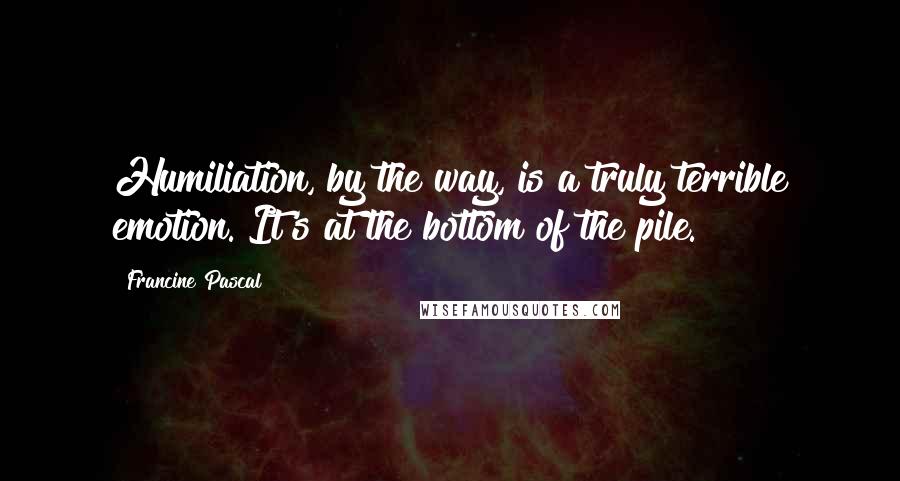 Francine Pascal Quotes: Humiliation, by the way, is a truly terrible emotion. It's at the bottom of the pile.