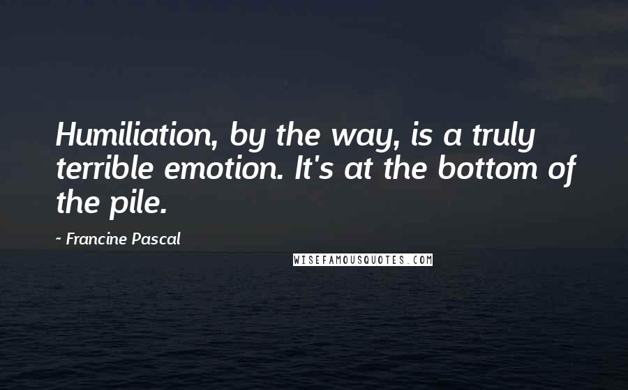 Francine Pascal Quotes: Humiliation, by the way, is a truly terrible emotion. It's at the bottom of the pile.