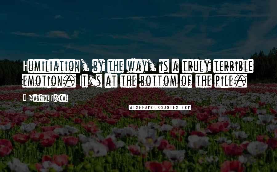 Francine Pascal Quotes: Humiliation, by the way, is a truly terrible emotion. It's at the bottom of the pile.