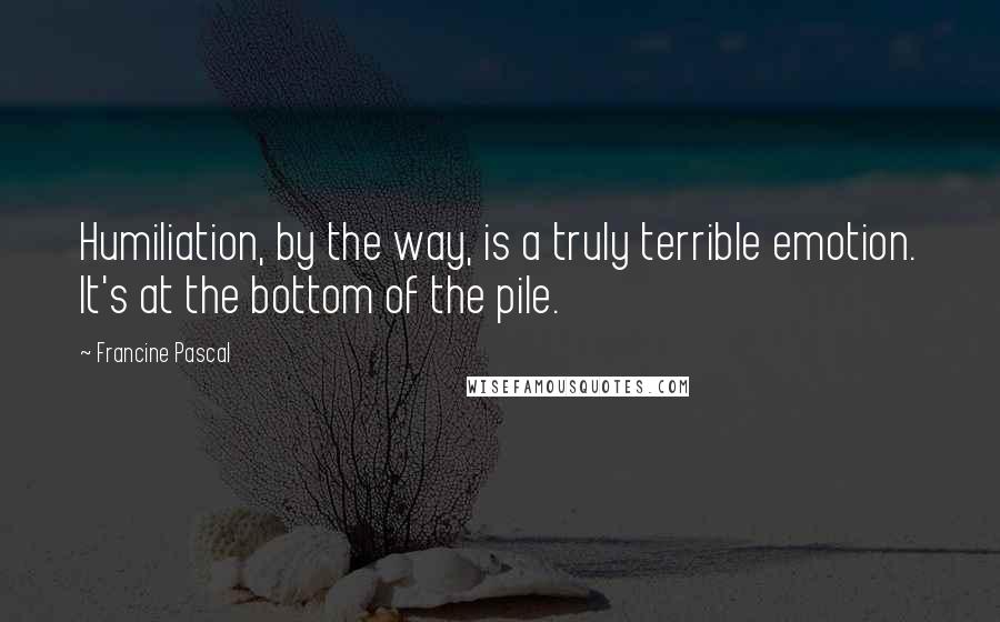 Francine Pascal Quotes: Humiliation, by the way, is a truly terrible emotion. It's at the bottom of the pile.