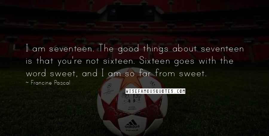 Francine Pascal Quotes: I am seventeen. The good things about seventeen is that you're not sixteen. Sixteen goes with the word sweet, and I am so far from sweet.