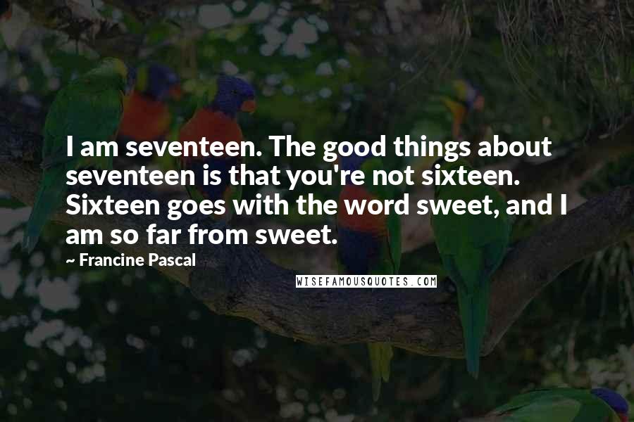 Francine Pascal Quotes: I am seventeen. The good things about seventeen is that you're not sixteen. Sixteen goes with the word sweet, and I am so far from sweet.