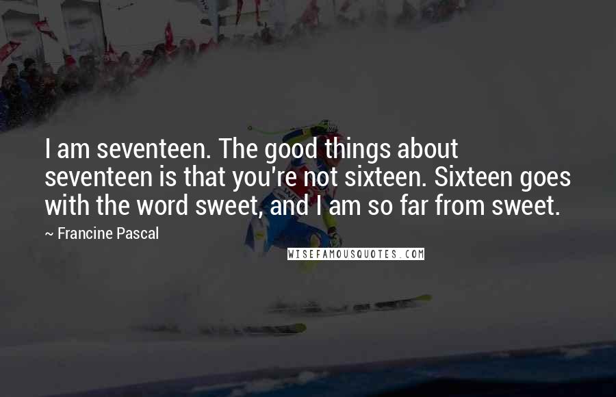 Francine Pascal Quotes: I am seventeen. The good things about seventeen is that you're not sixteen. Sixteen goes with the word sweet, and I am so far from sweet.