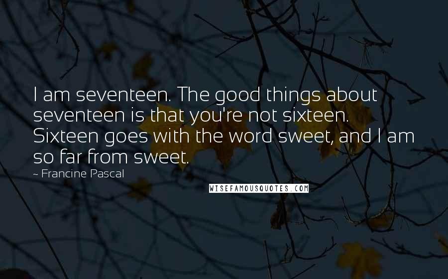 Francine Pascal Quotes: I am seventeen. The good things about seventeen is that you're not sixteen. Sixteen goes with the word sweet, and I am so far from sweet.