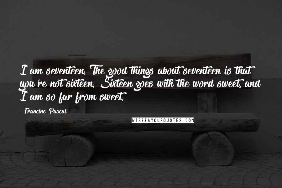 Francine Pascal Quotes: I am seventeen. The good things about seventeen is that you're not sixteen. Sixteen goes with the word sweet, and I am so far from sweet.