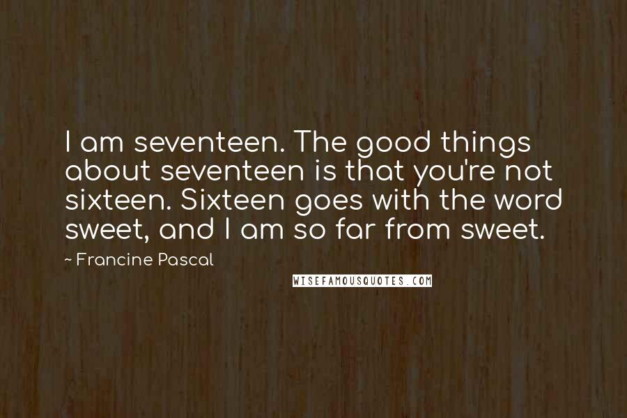 Francine Pascal Quotes: I am seventeen. The good things about seventeen is that you're not sixteen. Sixteen goes with the word sweet, and I am so far from sweet.