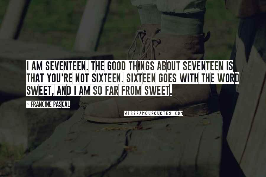Francine Pascal Quotes: I am seventeen. The good things about seventeen is that you're not sixteen. Sixteen goes with the word sweet, and I am so far from sweet.