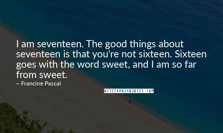 Francine Pascal Quotes: I am seventeen. The good things about seventeen is that you're not sixteen. Sixteen goes with the word sweet, and I am so far from sweet.