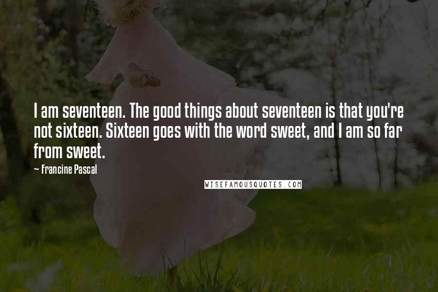 Francine Pascal Quotes: I am seventeen. The good things about seventeen is that you're not sixteen. Sixteen goes with the word sweet, and I am so far from sweet.