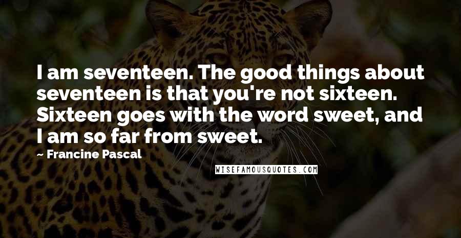 Francine Pascal Quotes: I am seventeen. The good things about seventeen is that you're not sixteen. Sixteen goes with the word sweet, and I am so far from sweet.