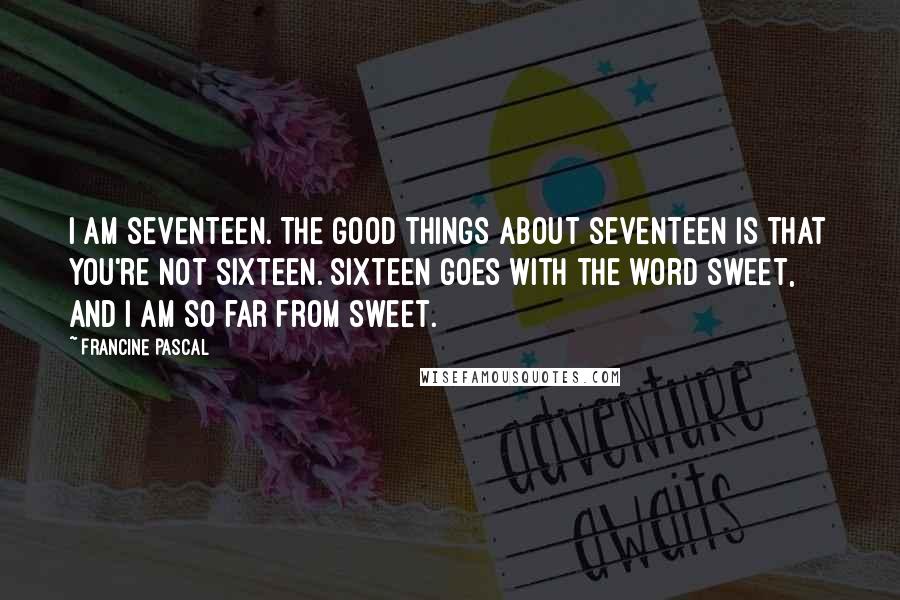 Francine Pascal Quotes: I am seventeen. The good things about seventeen is that you're not sixteen. Sixteen goes with the word sweet, and I am so far from sweet.