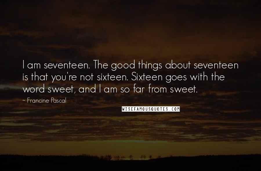 Francine Pascal Quotes: I am seventeen. The good things about seventeen is that you're not sixteen. Sixteen goes with the word sweet, and I am so far from sweet.