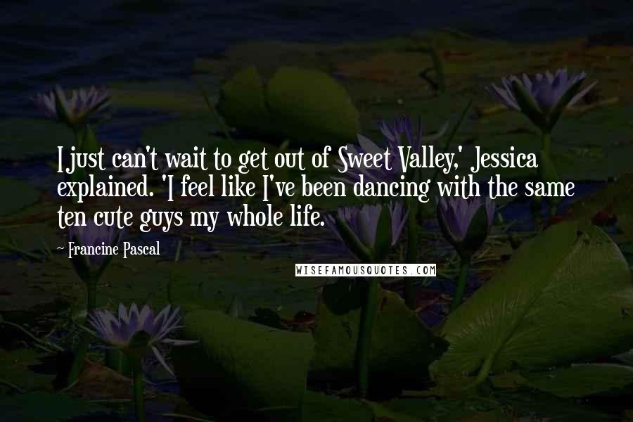 Francine Pascal Quotes: I just can't wait to get out of Sweet Valley,' Jessica explained. 'I feel like I've been dancing with the same ten cute guys my whole life.