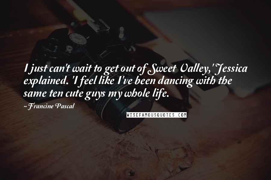 Francine Pascal Quotes: I just can't wait to get out of Sweet Valley,' Jessica explained. 'I feel like I've been dancing with the same ten cute guys my whole life.