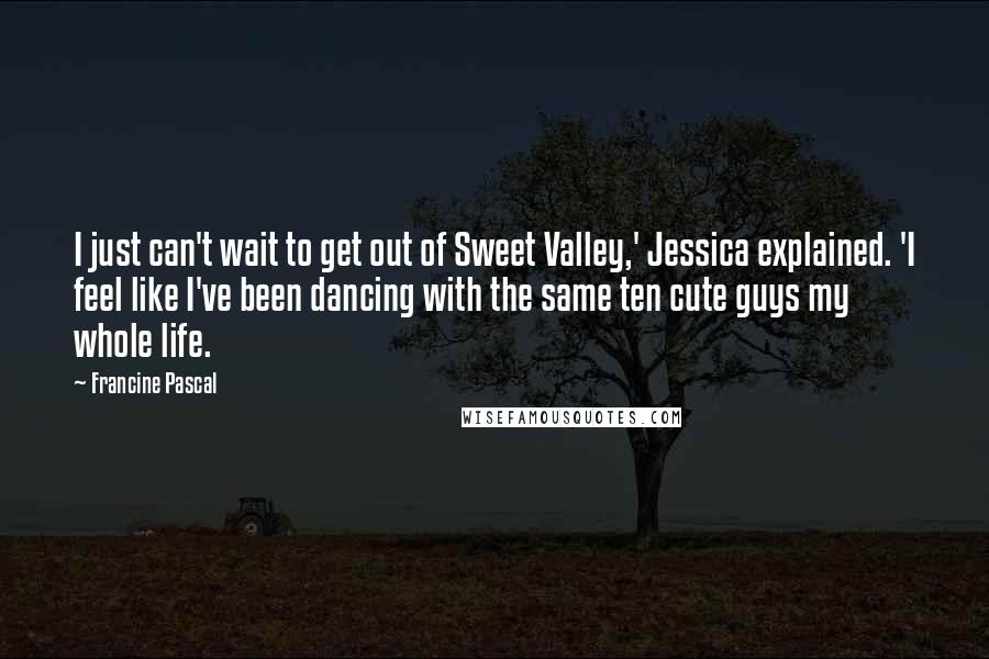 Francine Pascal Quotes: I just can't wait to get out of Sweet Valley,' Jessica explained. 'I feel like I've been dancing with the same ten cute guys my whole life.