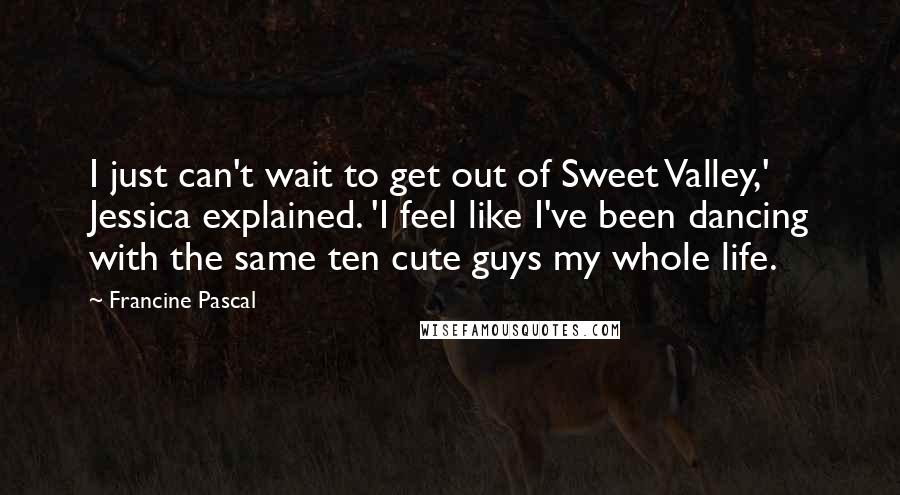 Francine Pascal Quotes: I just can't wait to get out of Sweet Valley,' Jessica explained. 'I feel like I've been dancing with the same ten cute guys my whole life.