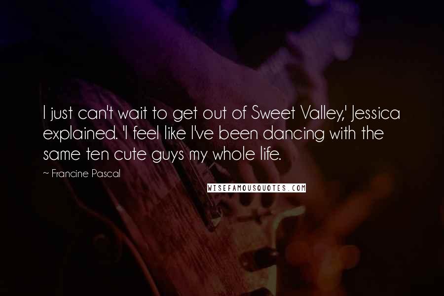 Francine Pascal Quotes: I just can't wait to get out of Sweet Valley,' Jessica explained. 'I feel like I've been dancing with the same ten cute guys my whole life.