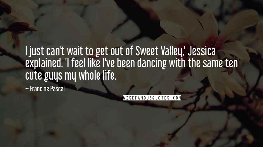 Francine Pascal Quotes: I just can't wait to get out of Sweet Valley,' Jessica explained. 'I feel like I've been dancing with the same ten cute guys my whole life.