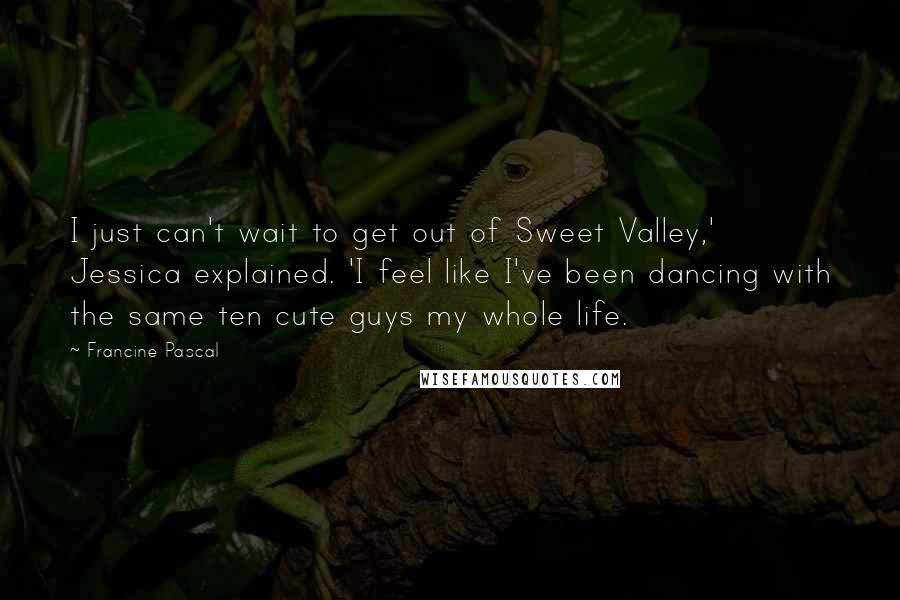 Francine Pascal Quotes: I just can't wait to get out of Sweet Valley,' Jessica explained. 'I feel like I've been dancing with the same ten cute guys my whole life.