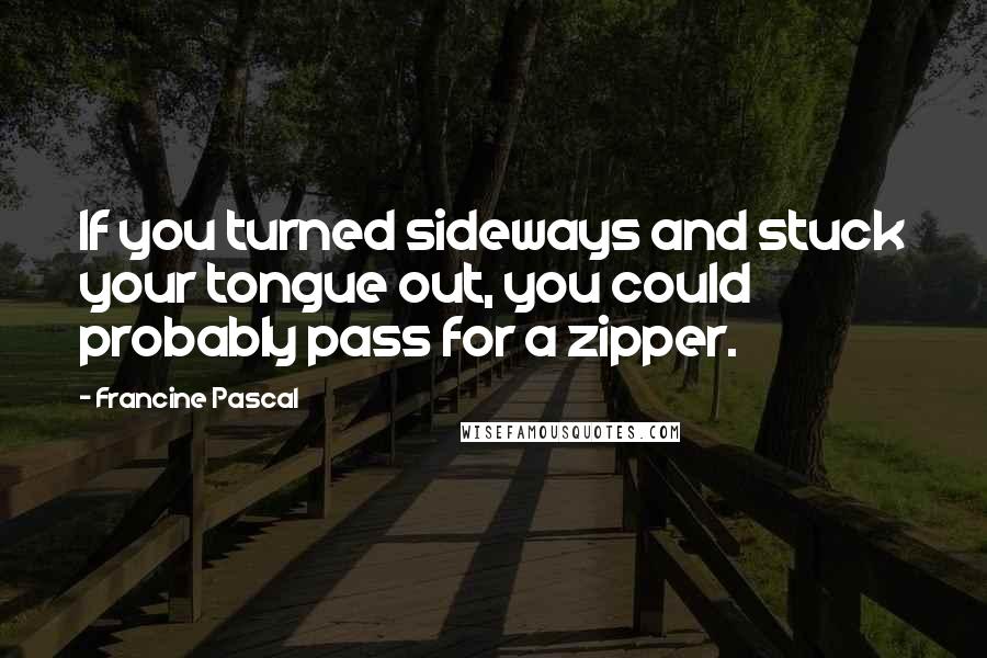 Francine Pascal Quotes: If you turned sideways and stuck your tongue out, you could probably pass for a zipper.