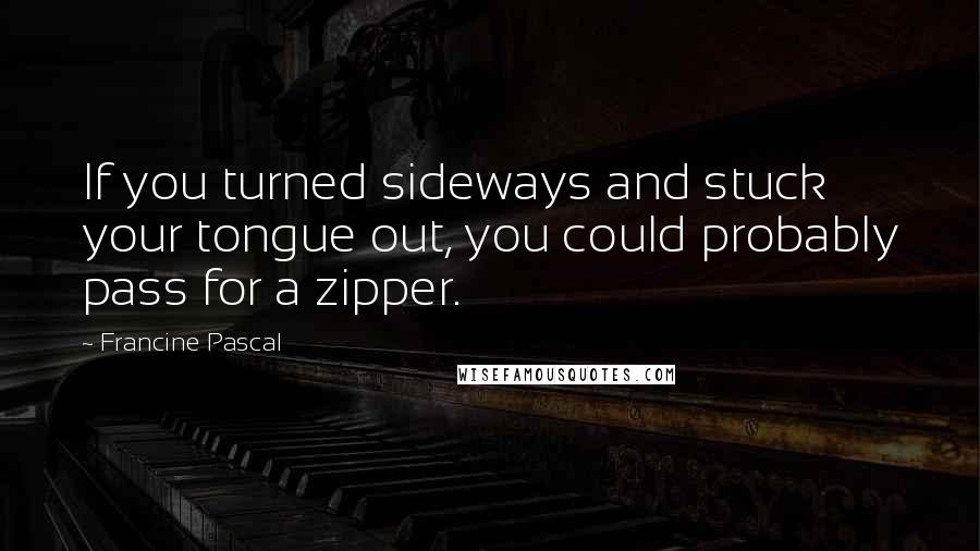 Francine Pascal Quotes: If you turned sideways and stuck your tongue out, you could probably pass for a zipper.