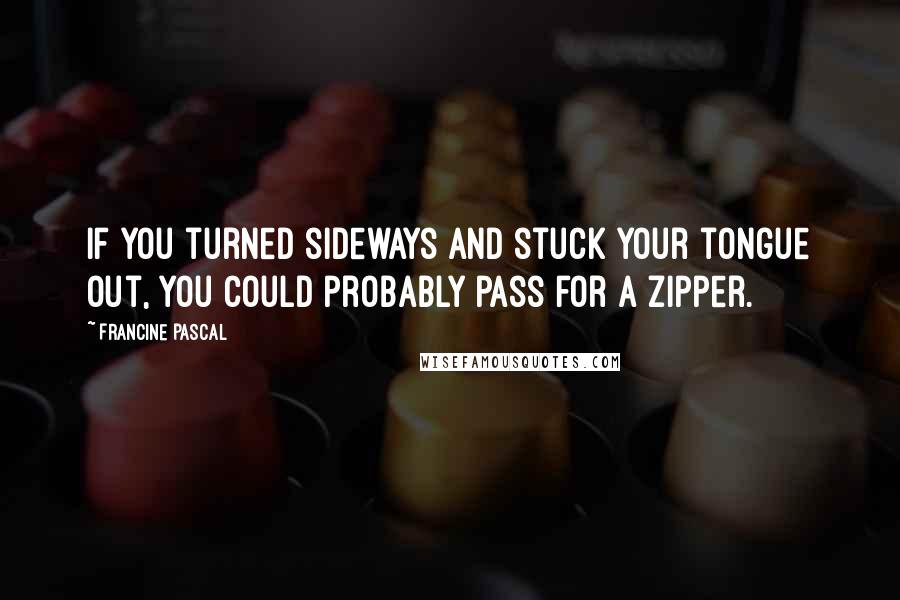 Francine Pascal Quotes: If you turned sideways and stuck your tongue out, you could probably pass for a zipper.