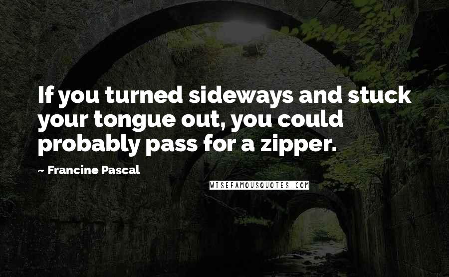 Francine Pascal Quotes: If you turned sideways and stuck your tongue out, you could probably pass for a zipper.