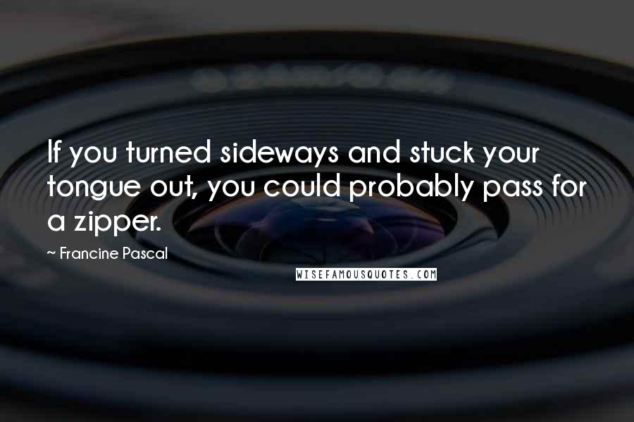Francine Pascal Quotes: If you turned sideways and stuck your tongue out, you could probably pass for a zipper.