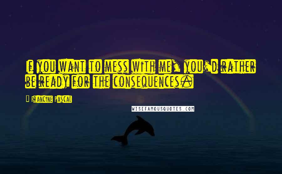 Francine Pascal Quotes: If you want to mess with me, you'd rather be ready for the consequences.