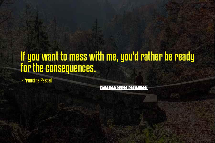 Francine Pascal Quotes: If you want to mess with me, you'd rather be ready for the consequences.